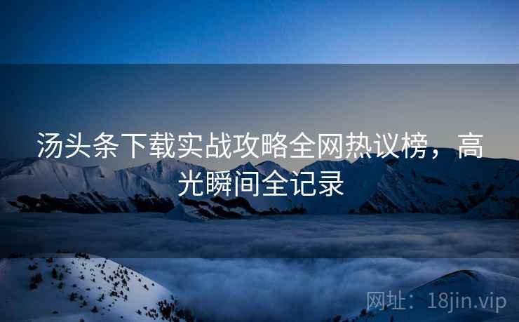 汤头条下载实战攻略全网热议榜，高光瞬间全记录
