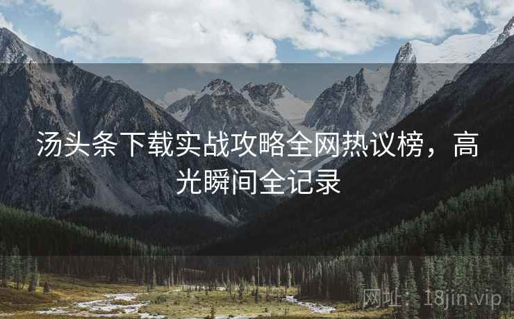 汤头条下载实战攻略全网热议榜，高光瞬间全记录