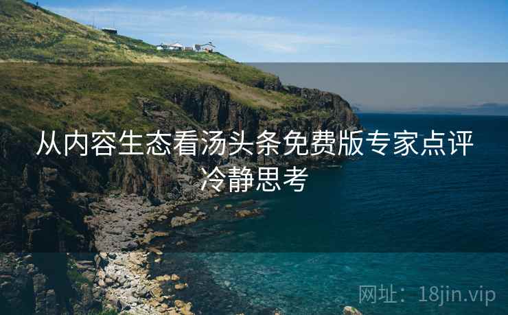 从内容生态看汤头条免费版专家点评冷静思考