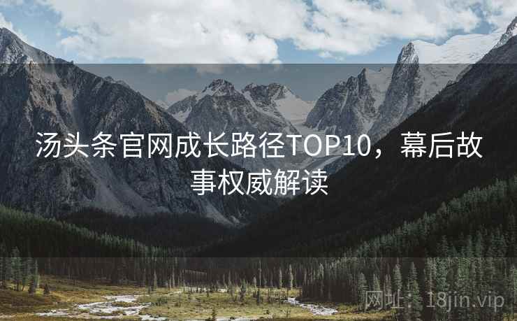 汤头条官网成长路径TOP10，幕后故事权威解读