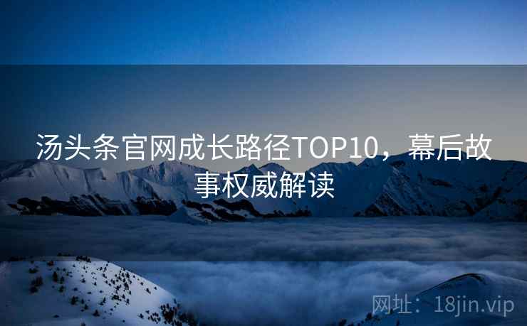 汤头条官网成长路径TOP10，幕后故事权威解读