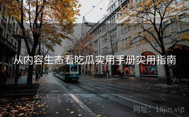 从内容生态看吃瓜实用手册实用指南