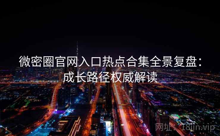 微密圈官网入口热点合集全景复盘：成长路径权威解读