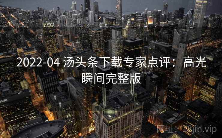 2022-04 汤头条下载专家点评：高光瞬间完整版