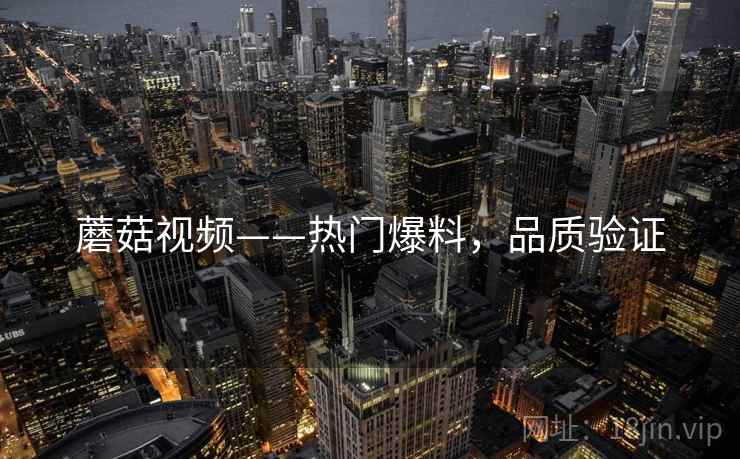 蘑菇视频——热门爆料，品质验证