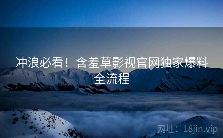冲浪必看！含羞草影视官网独家爆料全流程