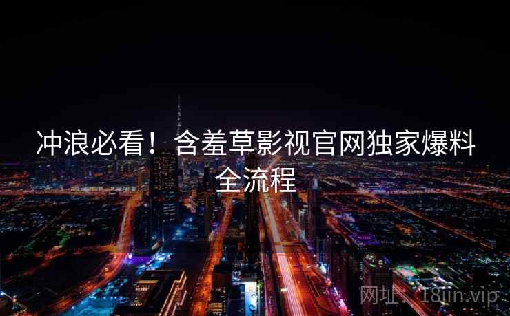 冲浪必看！含羞草影视官网独家爆料全流程