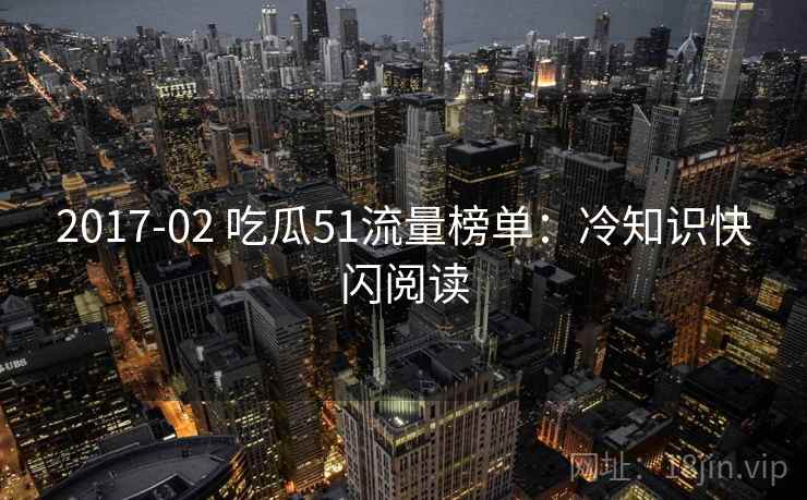 2017-02 吃瓜51流量榜单：冷知识快闪阅读