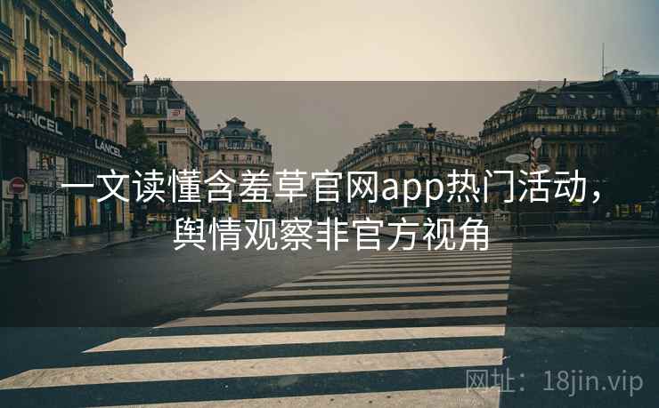 一文读懂含羞草官网app热门活动，舆情观察非官方视角