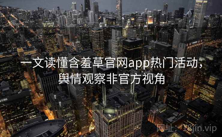 一文读懂含羞草官网app热门活动，舆情观察非官方视角