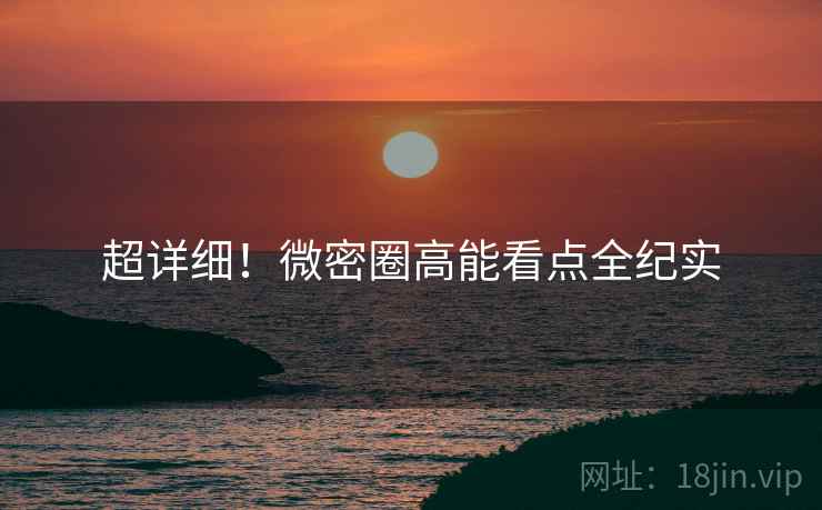 超详细！微密圈高能看点全纪实