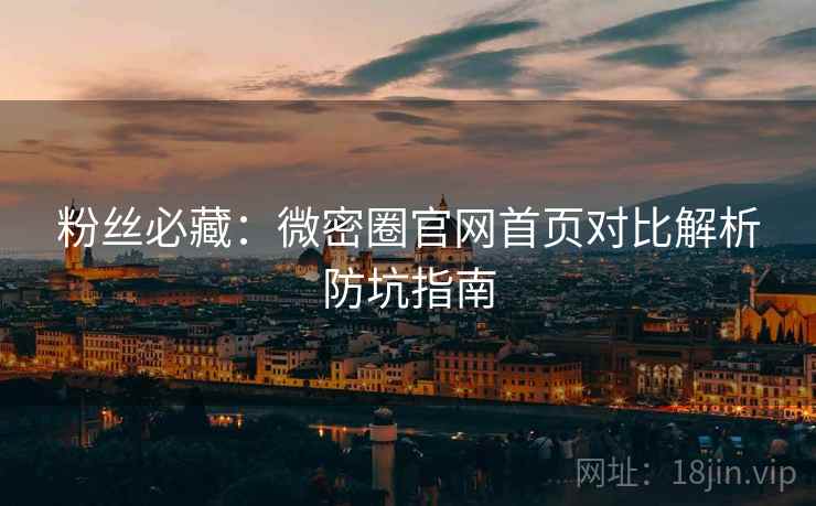 粉丝必藏：微密圈官网首页对比解析防坑指南