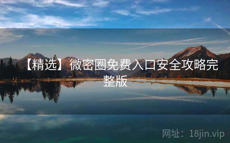 【精选】微密圈免费入口安全攻略完整版