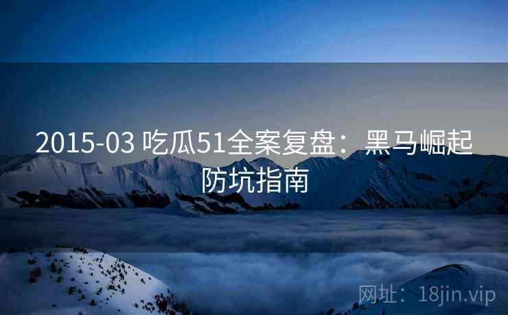 2015-03 吃瓜51全案复盘：黑马崛起防坑指南
