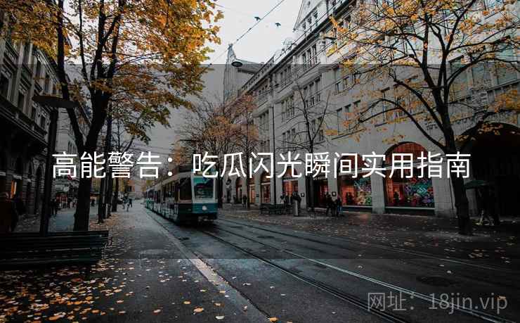 高能警告：吃瓜闪光瞬间实用指南