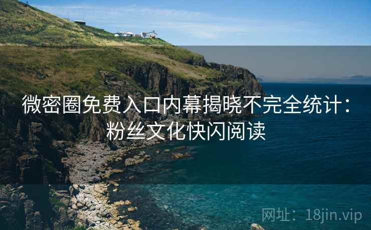 微密圈免费入口内幕揭晓不完全统计：粉丝文化快闪阅读