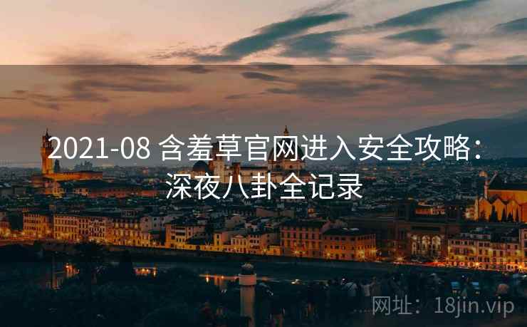 2021-08 含羞草官网进入安全攻略：深夜八卦全记录