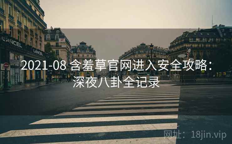 2021-08 含羞草官网进入安全攻略：深夜八卦全记录
