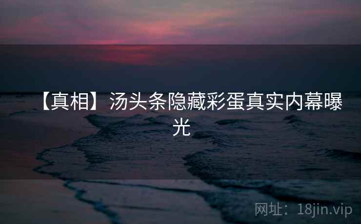 【真相】汤头条隐藏彩蛋真实内幕曝光