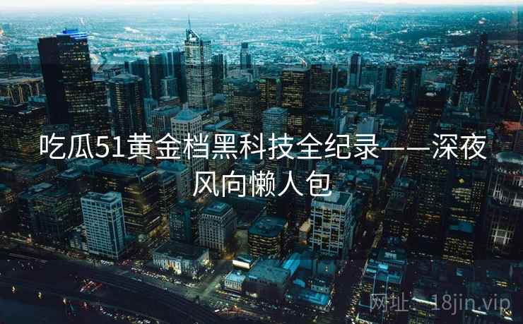 吃瓜51黄金档黑科技全纪录——深夜风向懒人包