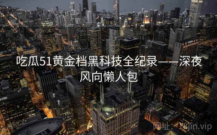 吃瓜51黄金档黑科技全纪录——深夜风向懒人包