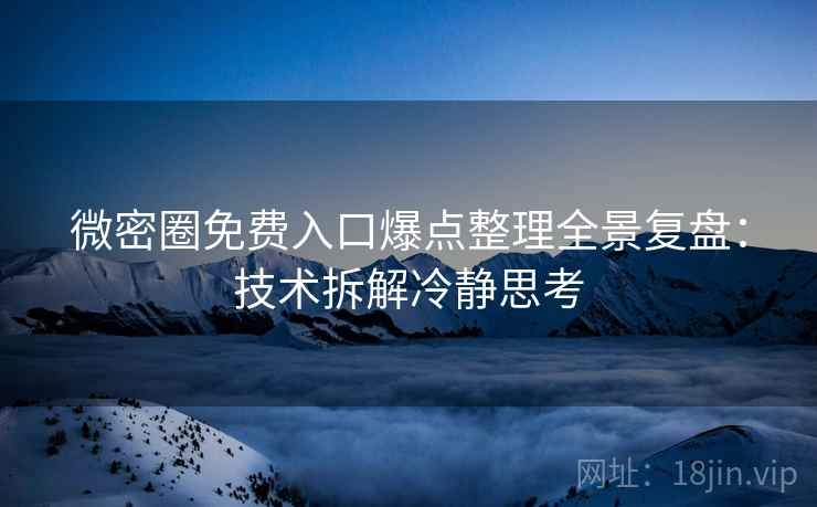 微密圈免费入口爆点整理全景复盘：技术拆解冷静思考