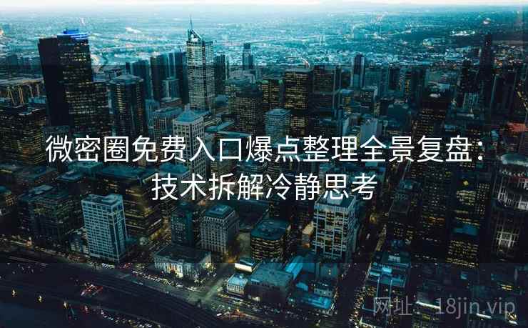 微密圈免费入口爆点整理全景复盘：技术拆解冷静思考