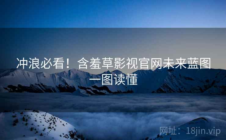 冲浪必看！含羞草影视官网未来蓝图一图读懂