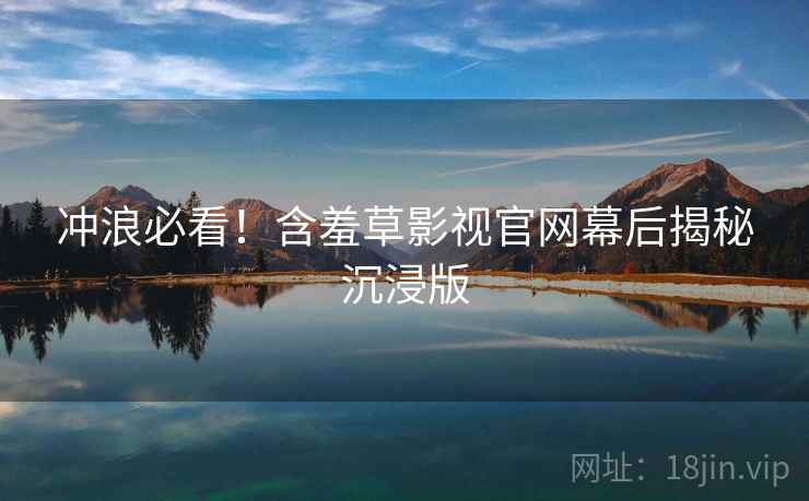 冲浪必看！含羞草影视官网幕后揭秘沉浸版