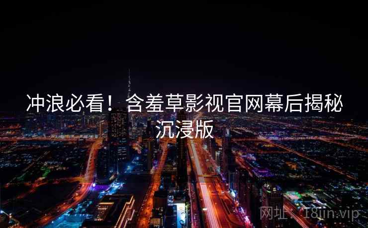 冲浪必看！含羞草影视官网幕后揭秘沉浸版