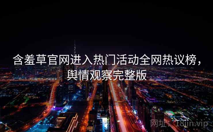 含羞草官网进入热门活动全网热议榜，舆情观察完整版