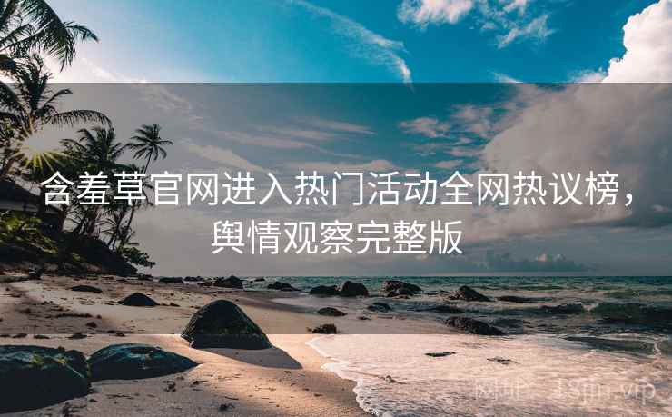 含羞草官网进入热门活动全网热议榜，舆情观察完整版