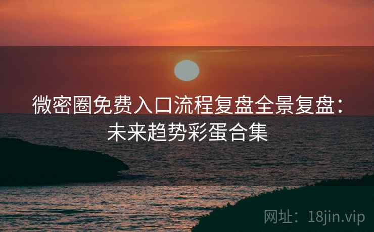 微密圈免费入口流程复盘全景复盘：未来趋势彩蛋合集