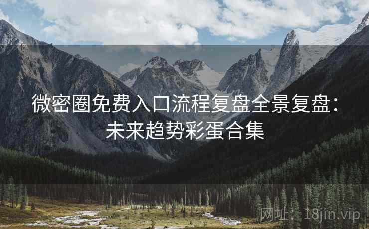 微密圈免费入口流程复盘全景复盘：未来趋势彩蛋合集
