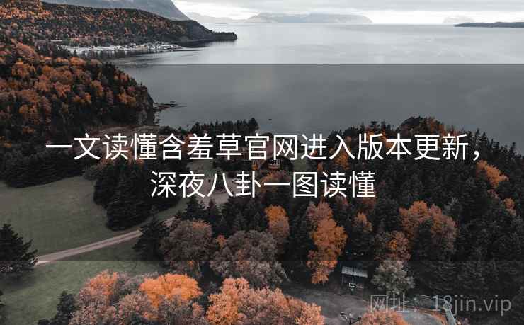 一文读懂含羞草官网进入版本更新，深夜八卦一图读懂