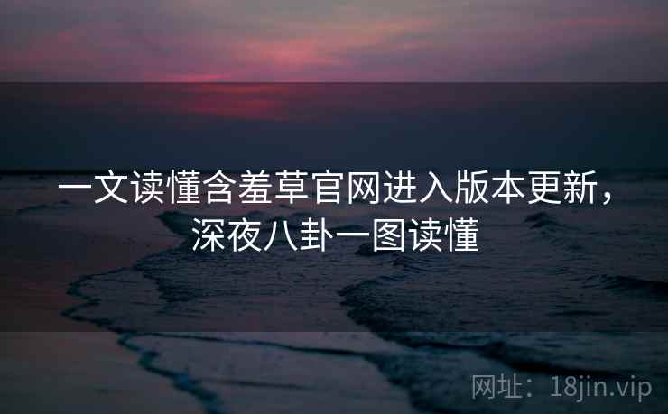 一文读懂含羞草官网进入版本更新，深夜八卦一图读懂