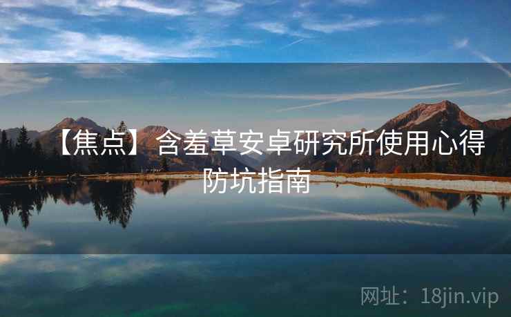 【焦点】含羞草安卓研究所使用心得防坑指南