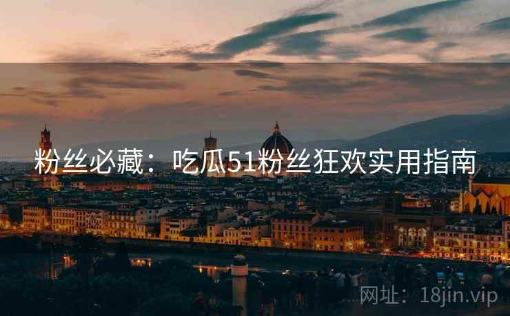 粉丝必藏：吃瓜51粉丝狂欢实用指南