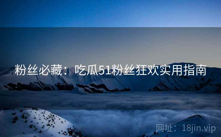 粉丝必藏：吃瓜51粉丝狂欢实用指南