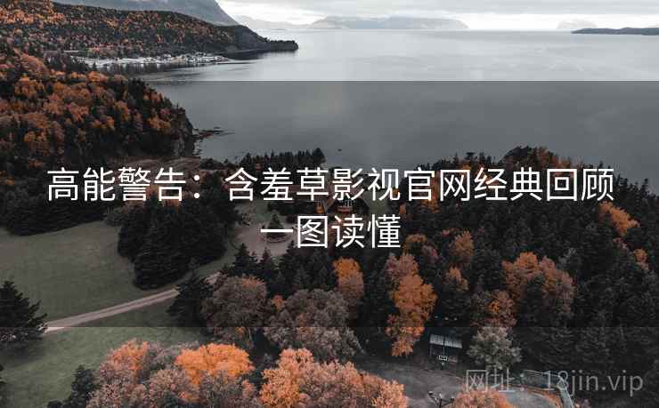 高能警告：含羞草影视官网经典回顾一图读懂
