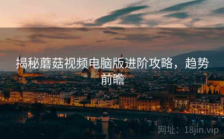 揭秘蘑菇视频电脑版进阶攻略，趋势前瞻