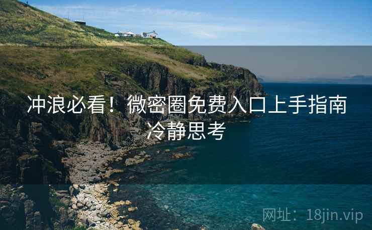 冲浪必看！微密圈免费入口上手指南冷静思考