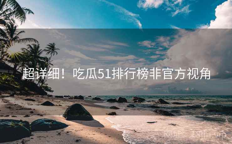 超详细！吃瓜51排行榜非官方视角