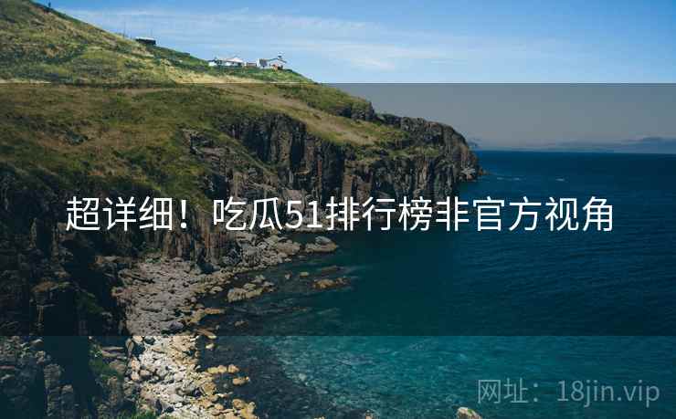 超详细！吃瓜51排行榜非官方视角