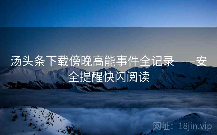 汤头条下载傍晚高能事件全记录——安全提醒快闪阅读