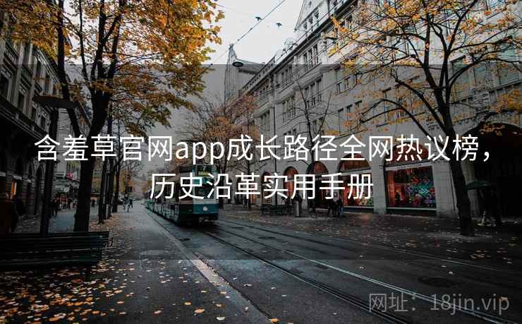 含羞草官网app成长路径全网热议榜，历史沿革实用手册