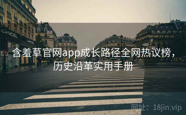 含羞草官网app成长路径全网热议榜，历史沿革实用手册