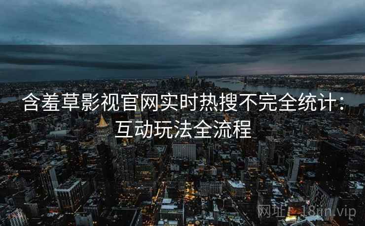含羞草影视官网实时热搜不完全统计：互动玩法全流程