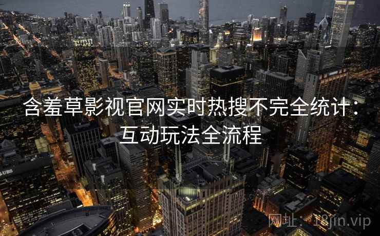 含羞草影视官网实时热搜不完全统计：互动玩法全流程