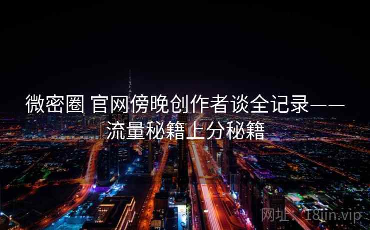 微密圈 官网傍晚创作者谈全记录——流量秘籍上分秘籍